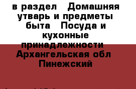  в раздел : Домашняя утварь и предметы быта » Посуда и кухонные принадлежности . Архангельская обл.,Пинежский 